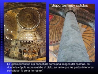 Soportes muy sólidos
La iglesia bizantina era concebida como una imagen del cosmos, en
donde la cúpula representaba al cielo, en tanto que las partes inferiores
constituían la zona “terrestre”.
 