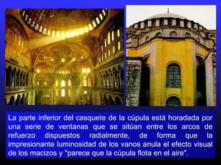 La parte inferior del casquete de la cúpula está horadada por
una serie de ventanas que se sitúan entre los arcos de
refuerzo dispuestos radialmente, de forma que la
impresionante luminosidad de los vanos anula el efecto visual
de los macizos y "parece que la cúpula flota en el aire".
 