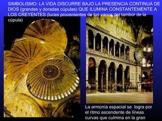 SIMBOLISMO: LA VIDA DISCURRE BAJO LA PRESENCIA CONTINUA DE
DIOS (grandes y doradas cúpulas) QUE ILUMINA CONSTANTEMENTE A
LOS CREYENTES (luces provenientes de los vanos del tambor de la
cúpula)
La armonía espacial se logra porLa armonía espacial se logra por
el ritmo ascendente de líneasel ritmo ascendente de líneas
curvas que culmina en la grancurvas que culmina en la gran
 