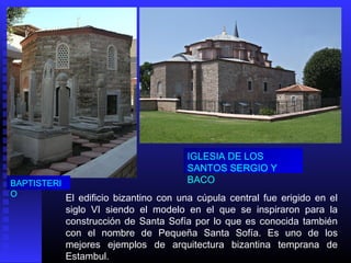 El edificio bizantino con una cúpula central fue erigido en el
siglo VI siendo el modelo en el que se inspiraron para la
construcción de Santa Sofía por lo que es conocida también
con el nombre de Pequeña Santa Sofía. Es uno de los
mejores ejemplos de arquitectura bizantina temprana de
Estambul.
BAPTISTERI
O
IGLESIA DE LOS
SANTOS SERGIO Y
BACO
 