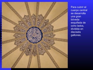 Para cubrir el
cuerpo central
se desarrolla
una gran
bóveda
esquifada de
ocho lados,
dividida en
dieciséis
gallones.
 