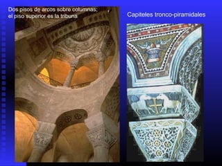 Capiteles tronco-piramidales
Dos pisos de arcos sobre columnas;
el piso superior es la tribuna
 