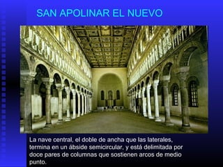 SAN APOLINAR EL NUEVO
La nave central, el doble de ancha que las laterales,
termina en un ábside semicircular, y está delimitada por
doce pares de columnas que sostienen arcos de medio
punto.
 