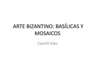 ARTE BIZANTINO: BASÍLICAS Y
MOSAICOS
Conchi Irles
 