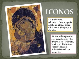 Eran imágenes
religiosas. En su mayoría
estaban pintadas sobre
tabla y solían emplear el
dorado.
Su forma de representar
escenas religiosas y las
imágenes de Jesucristo,
la Virgen y los santos
ejerció una gran
influencia en el arte
porsterior.
 