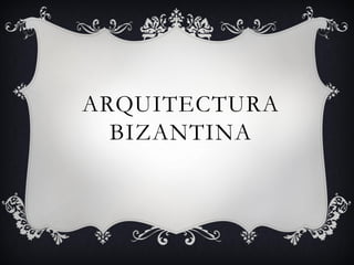 ARQUITECTURA
BIZANTINA
 