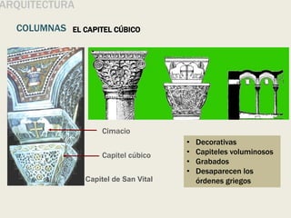 EL CAPITEL CÚBICO
Capitel de San Vital
Capitel cúbico
ARQUITECTURA
COLUMNAS
Cimacio
• Decorativas
• Capiteles voluminosos
• Grabados
• Desaparecen los
órdenes griegos
 