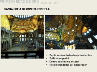 PRIMERA EDAD DE ORO (ARQUITECTURA)
SANTA SOFIA DE CONSTANTINOPLA
• Debía superar todos los precedentes
• Edificio emperial
• Centro espiritual y estatal
• Reflejo del poder del emperador
 