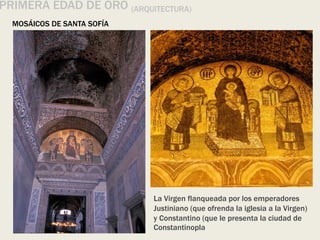 MOSÁICOS DE SANTA SOFÍA
PRIMERA EDAD DE ORO (ARQUITECTURA)
La Virgen flanqueada por los emperadores
Justiniano (que ofrenda la iglesia a la Virgen)
y Constantino (que le presenta la ciudad de
Constantinopla
 