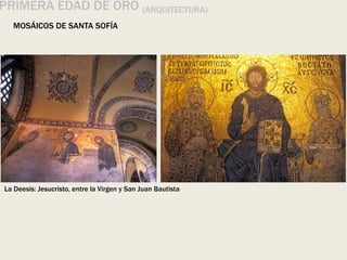 MOSÁICOS DE SANTA SOFÍA
PRIMERA EDAD DE ORO (ARQUITECTURA)
La Deesis: Jesucristo, entre la Virgen y San Juan Bautista
 
