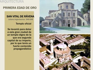 PRIMERA EDAD DE ORO
ARQUITECTURA
SAN VITAL DE RÁVENA
Templo oficial
Se levantó para dotar
a esta gran ciudad de
un templo digno de la
que era segunda
capital de su imperio,
por lo que tenía un
fuerte contenido
propagandístico
Juliano Argentaurius 546-548
 