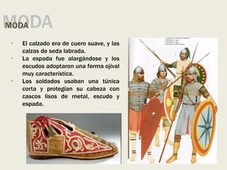 MODA
MODA
• El calzado era de cuero suave, y las
calzas de seda labrada.
• La espada fue alargándose y los
escudos adoptaron una forma ojival
muy característica.
• Los soldados usaban una túnica
corta y protegían su cabeza con
cascos lisos de metal, escudo y
espada.
 