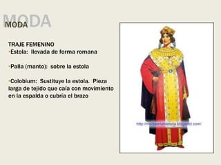 MODA
MODA
TRAJE FEMENINO
•Estola: llevada de forma romana
•Palla (manto): sobre la estola
•Colobium: Sustituye la estola. Pieza
larga de tejido que caía con movimiento
en la espalda o cubría el brazo
 