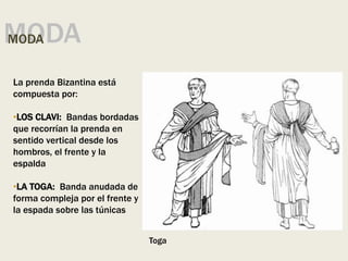 MODA
MODA
La prenda Bizantina está
compuesta por:
•LOS CLAVI: Bandas bordadas
que recorrían la prenda en
sentido vertical desde los
hombros, el frente y la
espalda
•LA TOGA: Banda anudada de
forma compleja por el frente y
la espada sobre las túnicas
Toga
 