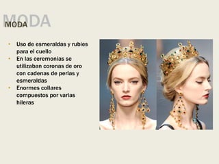 MODA
MODA
• Uso de esmeraldas y rubies
para el cuello
• En las ceremonias se
utilizaban coronas de oro
con cadenas de perlas y
esmeraldas
• Enormes collares
compuestos por varias
hileras
 