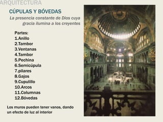ARQUITECTURA
CÚPULAS Y BÓVEDAS
Partes:
1.Anillo
2.Tambor
3.Ventanas
4.Tambor
5.Pechina
6.Semicúpula
7.pilares
8.Gajos
9.Cupulillo
10.Arcos
11.Columnas
12.Bóvedas
Los muros pueden tener vanos, dando
un efecto de luz al interior
La presencia constante de Dios cuya
gracia ilumina a los creyentes
 