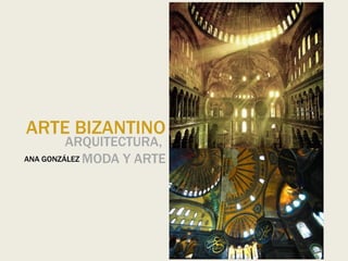 ARTE BIZANTINO
ARQUITECTURA,
MODA Y ARTE
ANA GONZÁLEZ
 