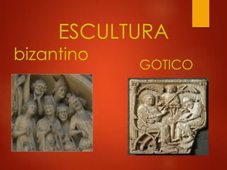 ESCULTURA 
GOTICO 
bizantino 
 
