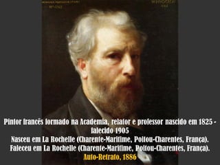 Pintor francês formado na Academia, relator e professor nascido em 1825 falecido 1905
Nasceu em La Rochelle (Charente-Maritime, Poitou-Charentes, França).
Faleceu em La Rochelle (Charente-Maritime, Poitou-Charentes, França).
Auto-Retrato, 1886

 