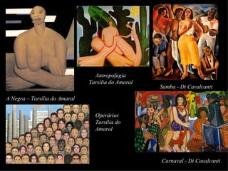 Antropofagia
                               Tarsília do Amaral
                                                    Samba - Di Cavalcanti

A Negra – Tarsília do Amaral

                                 Operários
                                 Tarsília do
                                 Amaral




                                                    Carnaval - Di Cavalcanti
 