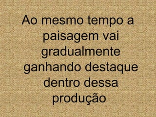 Ao mesmo tempo a
paisagem vai
gradualmente
ganhando destaque
dentro dessa
produção
 