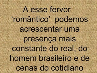 A esse fervor
‘romântico’ podemos
acrescentar uma
presença mais
constante do real, do
homem brasileiro e de
cenas do cotidiano
 