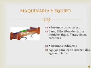MAQUINARIA Y EQUIPO

        
          • Insumos principales
          Lana, Hilo, fibra de palma
           moriche, ...