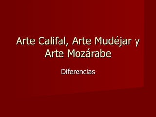 Arte Califal, Arte Mudéjar y
      Arte Mozárabe
          Diferencias
 