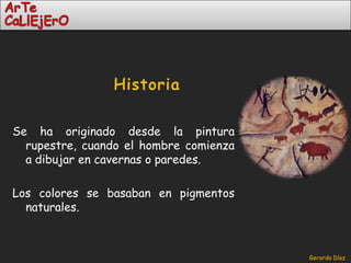 Historia Se ha originado desde la pintura rupestre, cuando el hombre comienza a dibujar en cavernas o paredes.Los colores se basaban en pigmentos naturales.