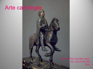 Arte carolingio
María del Pilar González López
IES VALLE INCLÁN
2010
 