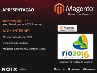 APRESENTAÇÃO Adriano Aguiar Web Developer – NOIX Internet NOIX INTERNET: No mercado desde 2002. Especialistas Joomla. Magento Community Partner Brasil. Primeira vez no Rio de Janeiro! 