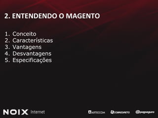 2. ENTENDENDO O MAGENTO Conceito Características Vantagens Desvantagens Especificações 
