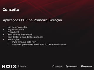 Conceito Aplicações PHP na Primeira Geração Um desenvolvedor Alguns usuários Procedural Sem uso de Framework Sem testes e sem testes unitários Motivações: Pura emoção pelo PHP Resolver problemas imediatos do desenvolvimento. 
