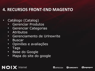 4. RECURSOS FRONT-END MAGENTO Catálogo (Catalog) Gerenciar Produtos Gerenciar Categorias Atributos Gerenciamento de Urlrewrite Buscar Opiniões e avaliações Tags Base do Google Mapa do site do google 