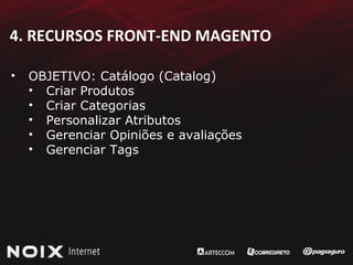 4. RECURSOS FRONT-END MAGENTO OBJETIVO: Catálogo (Catalog) Criar Produtos Criar Categorias Personalizar Atributos Gerenciar Opiniões e avaliações Gerenciar Tags 