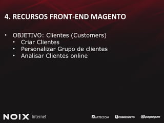 4. RECURSOS FRONT-END MAGENTO OBJETIVO: Clientes (Customers) Criar Clientes Personalizar Grupo de clientes Analisar Clientes online 