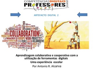  Aprendizagem colaborativa e cooperativa com a
utilização de ferramentas digitais
Uma experiência escolar
 Por Antonio R. Alcarva
                 ARTEFACTO  DIGITAL  2
 