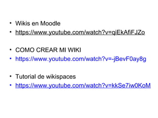 • Wikis en Moodle
• https://www.youtube.com/watch?v=qiEkAfiFJZo
• COMO CREAR MI WIKI
• https://www.youtube.com/watch?v=-jBevF0ay8g
• Tutorial de wikispaces
• https://www.youtube.com/watch?v=kkSe7iw0KoM
 