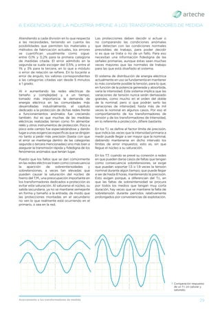 29
Acercamiento a los transformadores de medida
Atendiendo a cada división en lo que respecta
a las necesidades, teniendo en cuenta las
posibilidades que permiten los materiales y
métodos de fabricación actuales, los errores
se cuantiﬁcan usualmente como sigue:
entre 0,1% y 0,2% para la primera categoría
de medidas citada. El error admitido en la
segunda se suele escoger del 0,5%; y entre el
1% y 3% para la tercera, en lo que a módulo
o error de relación se reﬁere. En lo tocante a
error de ángulo, los valores correspondientes
a las categorías citadas van desde 5 minutos
a 1 grado.
Al ir aumentando las redes eléctricas de
tamaño y complejidad y, a un tiempo,
tomado más importancia la demanda de
energía eléctrica en las comunidades más
desarrolladas industrialmente, el capítulo
dedicado a la protección de dichas redes frente
a funcionamientos anómalos fue creciendo
también. Así es que muchas de las medidas
eléctricas realizadas tenían como ﬁn alimentar
relés y otros instrumentos de protección. Poco a
poco este campo fue especializándose y dando
lugaraunasexigenciasespecíﬁcasquesedirigían
no tanto a pedir más precisión (basta con que
el error se mantenga dentro de las categorías
segunda o tercera mencionadas) sino más bien a
asegurar la transmisión rápida y ﬁdedigna de los
fenómenos anómalos que tenían lugar.
Puesto que los fallos que se dan comúnmente
en las redes eléctricas traen como consecuencia
la aparición de sobreintensidades y
sobretensiones, a veces tan elevadas que
pueden causar la saturación del núcleo de
hierro del T.M., una preocupación importante en
los transformadores dedicados a protección es
evitar esta saturación. Al saturarse el núcleo, su
salida secundaria. ya no se mantiene semejante
en forma y tamaño a la entrada, de modo que
las protecciones montadas en el secundario
no ven lo que realmente está ocurriendo en el
primario, o sea en la red.
Las protecciones deben decidir si actuar o
no comparando las condiciones anómalas
que detectan con las condiciones normales
previsibles de trabajo, para poder decidir
si es que se trata o no de un fallo. Para eso
necesitan una información ﬁdedigna de las
señales primarias, aunque éstas sean muchas
veces mayores que las normales de trabajo
para las que está diseñado el sistema.
El sistema de distribución de energía eléctrica
actualmente en uso se fundamenta en mantener
lo más constante posible la tensión, para lo que,
en función de la potencia generada y absorbida,
varía la intensidad. Este sistema implica que las
variaciones de tensión nunca serán demasiado
grandes, como mucho en el orden del doble
de la nominal; pero sí que podrán serlo las
variaciones de intensidad, hasta más de mil
veces la nominal en algunos casos. Por eso el
comportamiento de los transformadores de
tensión y de los transformadores de Intensidad,
en lo referente a protección, diﬁere bastante.
En los T.I. se deﬁne el factor límite de precisión,
que indica las veces que la intensidad primaria a
medir puede llegar a ser mayor que la nominal,
debiendo mantenerse en dicho intervalo los
límites de error impuestos; esto es, sin que
llegue el núcleo a su saturación.
En los T.T. cuando se prevé su conexión a redes
en que pueden darse casos de faltas que tengan
como consecuencia sobretensiones, se exige
que puedan soportar 1,5 o 1,9 veces la tensión
nominal durante algún tiempo, que puede llegar
a ser de hasta 8 horas, manteniendo la precisión.
Esto exigen porque, a diferencian del T.I., en
que las faltas de sobreintensidad se procura
por todos los medios que tengan muy corta
duración, hay veces que se mantiene la falta de
sobretensión durante períodos relativamente
prolongados por conveniencias de explotación.
6. EXIGENCIAS QUE LA INDUSTRIA IMPONE A LOS TRANSFORMADORES DE MEDIDA
› Comparación respuesta
de un T.I. sin saturar y
saturado.
 