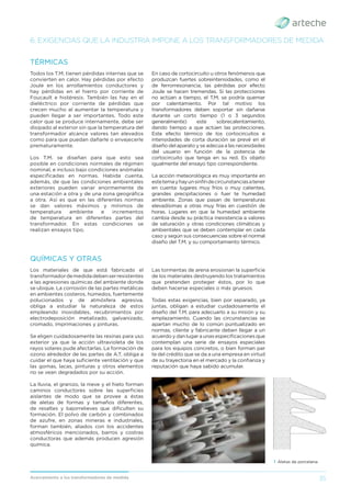 35
Acercamiento a los transformadores de medida
6. EXIGENCIAS QUE LA INDUSTRIA IMPONE A LOS TRANSFORMADORES DE MEDIDA
Todos los T.M. tienen pérdidas internas que se
convierten en calor. Hay pérdidas por efecto
Joule en los arrollamientos conductores y
hay pérdidas en el hierro por corriente de
Foucault e histéresis. También las hay en el
dieléctrico por corriente de pérdidas que
crecen mucho al aumentar la temperatura y
pueden llegar a ser importantes. Todo este
calor que se produce internamente, debe ser
disipado al exterior sin que la temperatura del
transformador alcance valores tan elevados
como para que puedan dañarle o envejecerle
prematuramente.
Los T.M. se diseñan para que esto sea
posible en condiciones normales de régimen
nominal, e incluso bajo condiciones anómalas
especiﬁcadas en normas. Habida cuenta,
además, de que las condiciones ambientales
exteriores pueden variar enormemente de
una estación a otra y de una zona geográﬁca
a otra. Así es que en las diferentes normas
se dan valores máximos y mínimos de
temperatura ambiente e incrementos
de temperatura en diferentes partes del
transformador. En estas condiciones se
realizan ensayos tipo.
TÉRMICAS
En caso de cortocircuito u otros fenómenos que
produzcan fuertes sobreintensidades, como el
de ferrorresonancia, las pérdidas por efecto
Joule se hacen tremendas. Si las protecciones
no actúan a tiempo, el T.M. se podría quemar
por calentamiento. Por tal motivo los
transformadores deben soportar sin dañarse
durante un corto tiempo (1 o 3 segundos
generalmente) este sobrecalentamiento,
dando tiempo a que actúen las protecciones.
Este efecto térmico de los cortocircuitos e
intensidades de corta duración se prevé en el
diseño del aparato y se adecúa a las necesidades
del usuario en función de la potencia de
cortocircuito que tenga en su red. Es objeto
igualmente del ensayo tipo correspondiente.
La acción meteorológica es muy importante en
estetemayhayunsinfíndecircunstanciasatener
en cuenta: lugares muy fríos o muy calientes,
grandes precipitaciones o fuer te humedad
ambiente. Zonas que pasan de temperaturas
elevadísimas a otras muy frías en cuestión de
horas. Lugares en que la humedad ambiente
cambia desde su práctica inexistencia a valores
de saturación y otras condiciones climáticas y
ambientales que se deben contemplar en cada
caso y según sus consecuencias sobre el normal
diseño del T.M. y su comportamiento térmico.
Los materiales de que está fabricado el
transformadordemedidadebenserresistentes
a las agresiones químicas del ambiente donde
se ubique. La corrosión de las partes metálicas
en ambientes costeros, húmedos, fuertemente
polucionados y de atmósfera agresiva,
obliga a estudiar la naturaleza de estos
empleando inoxidables, recubrimientos por
electrodeposición metalizado, galvanizado,
cromado, imprimaciones y pinturas.
Se eligen cuidadosamente las resinas para uso
exterior ya que la acción ultravioleta de los
rayos solares pude afectarlas. La formación de
ozono alrededor de las partes de A.T. obliga a
cuidar el que haya suﬁciente ventilación y que
las gomas, lacas, pinturas y otros elementos
no se vean degradados por su acción.
La lluvia, el granizo, la nieve y el hielo forman
caminos conductores sobre las superﬁcies
aislantes de modo que se provee a éstas
de aletas de formas y tamaños diferentes,
de resaltes y bajorrelieves que diﬁculten su
formación. El polvo de carbón y combinados
de azufre, en zonas mineras e industriales,
forman también, aliados con los accidentes
atmosféricos mencionados, barros y costras
conductoras que además producen agresión
química.
QUÍMICAS Y OTRAS
Las tormentas de arena erosionan la superﬁcie
de los materiales destruyendo los tratamientos
que pretenden proteger éstos, por lo que
deben hacerse especiales o más gruesos.
Todas estas exigencias, bien por separado, ya
juntas, obligan a estudiar cuidadosamente el
diseño del T.M. para adecuarlo a su misión y su
emplazamiento. Cuando las circunstancias se
apartan mucho de lo común puntualizado en
normas, cliente y fabricante deben llegar a un
acuerdoydanlugaraunasespeciﬁcacionesque
contemplan una serie de ensayos especiales
para los equipos concretos, o bien forman par
te del crédito que se da a una empresa en virtud
de su trayectoria en el mercado y la conﬁanza y
reputación que haya sabido acumular.
› Aletas de porcelana.
 