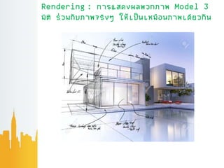 Rendering : การแสดงผลพวกภาพ Model 3
มิติ ร่วมกับภาพจริงๆ ให้เป็นเหมือนภาพเดียวกัน
 