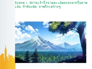 Scene : มีการเข้าใจรายละเอียดของฉากในภาพ
เช่น ถ้าห้องมืด ภาพก็จะสว่างๆ
 