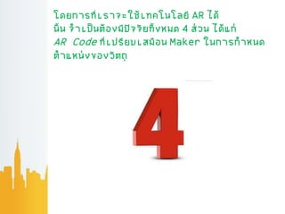 โดยการที่เราจะใช้เทคโนโลยี AR ได้
น้น จาเป็นต้องมีปัจจัยท้งหมด 4 ส่วน ได้แก่
AR Code ที่เปรียบเสมือน Maker ในการกาหนด
ตาแหน่งของวัตถุ
 