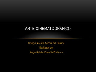 ARTE CINEMATOGRAFICO


 Colegio Nuestra Señora del Rosario
           Realizado por
  Angie Natalia Velandia Pedreros
 