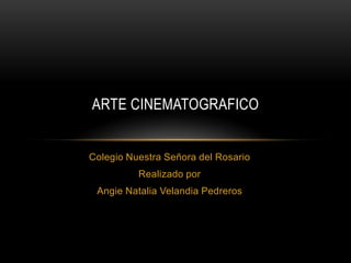 ARTE CINEMATOGRAFICO


Colegio Nuestra Señora del Rosario
          Realizado por
 Angie Natalia Velandia Pedreros
 