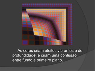 As cores criam efeitos vibrantes e de
profundidade, e criam uma confusão
entre fundo e primeiro plano.
 