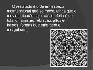 O resultado é o de um espaço
tridimensional que se move, ainda que o
movimento não seja real, o efeito é de
total dinamismo, vibração, altos e
baixos, formas que emergem e
mergulham.
 