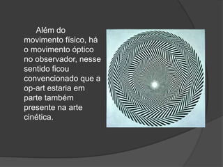 Além do
movimento físico, há
o movimento óptico
no observador, nesse
sentido ficou
convencionado que a
op-art estaria em
parte também
presente na arte
cinética.
 