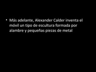 • Más adelante, Alexander Calder inventa el
  móvil un tipo de escultura formada por
  alambre y pequeñas piezas de metal
 