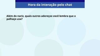 Além do nariz, quais outros adereços você lembra que o
palhaço usa?
Hora da interação pelo chat
 